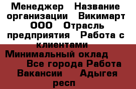 Менеджер › Название организации ­ Викимарт, ООО › Отрасль предприятия ­ Работа с клиентами › Минимальный оклад ­ 15 000 - Все города Работа » Вакансии   . Адыгея респ.